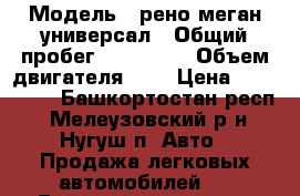  › Модель ­ рено меган универсал › Общий пробег ­ 152 000 › Объем двигателя ­ 2 › Цена ­ 330 000 - Башкортостан респ., Мелеузовский р-н, Нугуш п. Авто » Продажа легковых автомобилей   . Башкортостан респ.